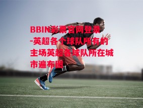 BBIN彩票官网登录-英超各个球队所有的主场英超各球队所在城市遍布图