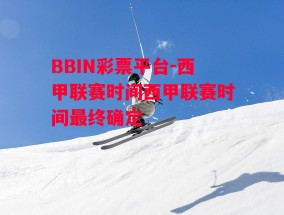 BBIN彩票平台-西甲联赛时间西甲联赛时间最终确定