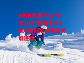 BBIN彩票平台-卡卡2007欧冠卡卡2007欧冠半决赛面对谁进球