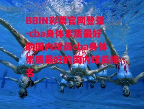 BBIN彩票官网登录-cba身体素质最好的国内球员cba身体素质最好的国内球员排名