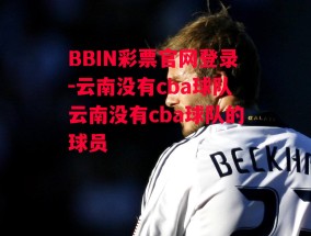 BBIN彩票官网登录-云南没有cba球队云南没有cba球队的球员