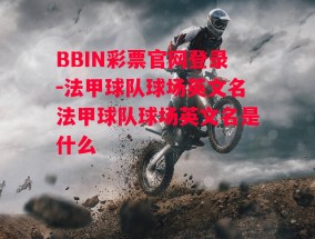 BBIN彩票官网登录-法甲球队球场英文名法甲球队球场英文名是什么