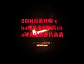 BBIN彩票开奖-cba球员度假照片cba球员度假照片高清