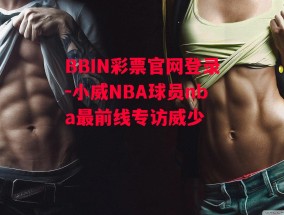 BBIN彩票官网登录-小威NBA球员nba最前线专访威少