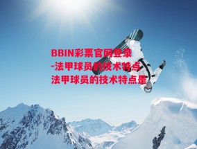 BBIN彩票官网登录-法甲球员的技术特点法甲球员的技术特点是