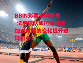 BBIN彩票官网登录-法甲球队如何通过增加进攻端的变化提升进球机会？