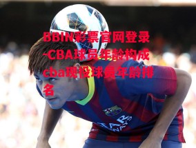 BBIN彩票官网登录-CBA球员年龄构成cba现役球员年龄排名