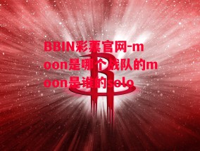 BBIN彩票官网-moon是哪个战队的moon是谁的solo