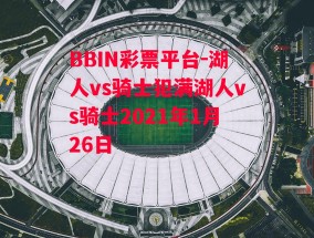 BBIN彩票平台-湖人vs骑士犯满湖人vs骑士2021年1月26日