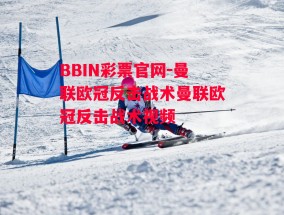 BBIN彩票官网-曼联欧冠反击战术曼联欧冠反击战术视频