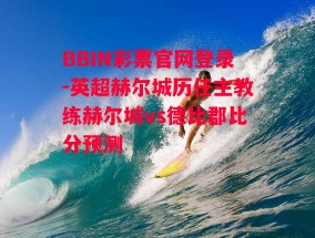 BBIN彩票官网登录-英超赫尔城历任主教练赫尔城vs德比郡比分预测