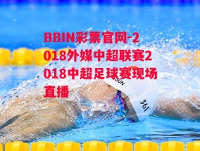 BBIN彩票官网-2018外媒中超联赛2018中超足球赛现场直播